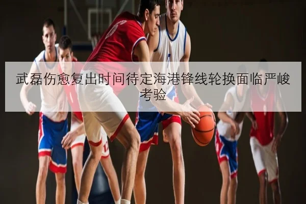 武磊伤愈复出时间待定海港锋线轮换面临严峻考验